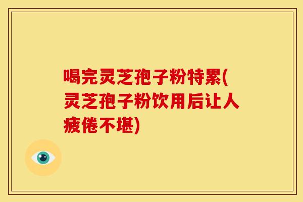喝完灵芝孢子粉特累(灵芝孢子粉饮用后让人疲倦不堪)