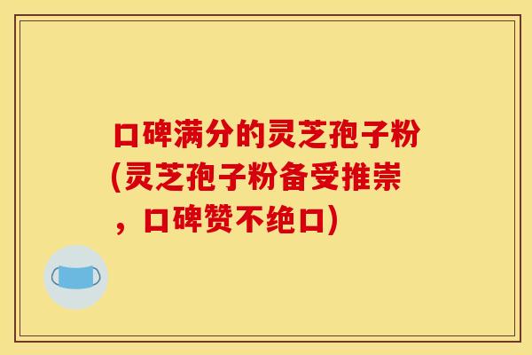 口碑满分的灵芝孢子粉(灵芝孢子粉备受推崇,口碑赞不绝口) 口碑满分的灵芝孢子粉(灵芝孢子粉备受推崇,口碑赞不绝口)