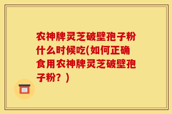 农神牌灵芝破壁孢子粉什么时候吃(如何正确食用农神牌灵芝破壁孢子粉?) 农神牌灵芝破壁孢子粉什么时候吃(如何正确食用农神牌灵芝破壁孢子粉?)