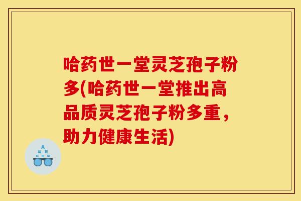 哈药世一堂灵芝孢子粉多(哈药世一堂推出高品质灵芝孢子粉多重,助力健康生活) 哈药世一堂灵芝孢子粉多(哈药世一堂推出高品质灵芝孢子粉多重,助力健康生活)