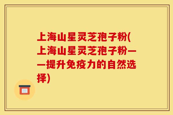 上海山星灵芝孢子粉(上海山星灵芝孢子粉——提升免疫力的自然选择) 上海山星灵芝孢子粉(上海山星灵芝孢子粉——提升免疫力的自然选择)