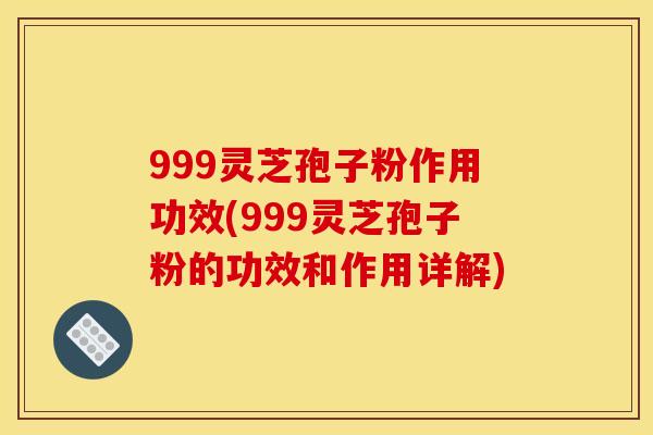 999灵芝孢子粉作用功效(999灵芝孢子粉的功效和作用详解) 999灵芝孢子粉作用功效(999灵芝孢子粉的功效和作用详解)