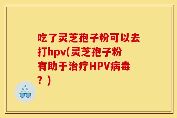 吃了灵芝孢子粉可以去打hpv(灵芝孢子粉有助于HPV?) 吃了灵芝孢子粉可以去打hpv(灵芝孢子粉有助于HPV?)