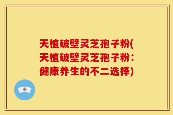 天植破壁灵芝孢子粉(天植破壁灵芝孢子粉:健康养生的不二选择) 天植破壁灵芝孢子粉(天植破壁灵芝孢子粉:健康养生的不二选择)
