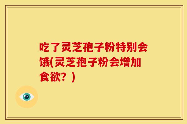 吃了灵芝孢子粉特别会饿(灵芝孢子粉会增加?) 吃了灵芝孢子粉特别会饿(灵芝孢子粉会增加?)