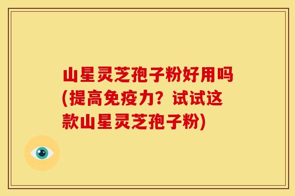山星灵芝孢子粉好用吗(提高免疫力?试试这款山星灵芝孢子粉) 山星灵芝孢子粉好用吗(提高免疫力?试试这款山星灵芝孢子粉)