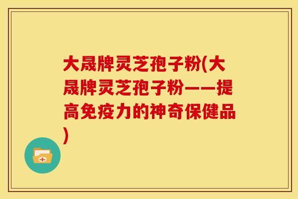 大晟牌灵芝孢子粉(大晟牌灵芝孢子粉——提高免疫力的神奇保健品)