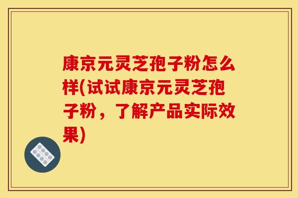 康京元灵芝孢子粉怎么样(试试康京元灵芝孢子粉,了解产品实际效果) 康京元灵芝孢子粉怎么样(试试康京元灵芝孢子粉,了解产品实际效果)