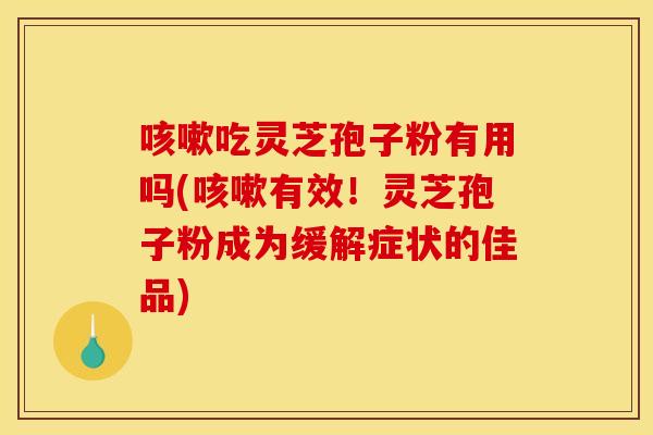 吃灵芝孢子粉有用吗(有效!灵芝孢子粉成为缓解症状的佳品) 吃灵芝孢子粉有用吗(有效!灵芝孢子粉成为缓解症状的佳品)