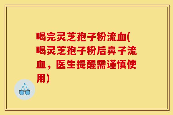 喝完灵芝孢子粉流(喝灵芝孢子粉后鼻子流,医生提醒需谨慎使用) 喝完灵芝孢子粉流(喝灵芝孢子粉后鼻子流,医生提醒需谨慎使用)