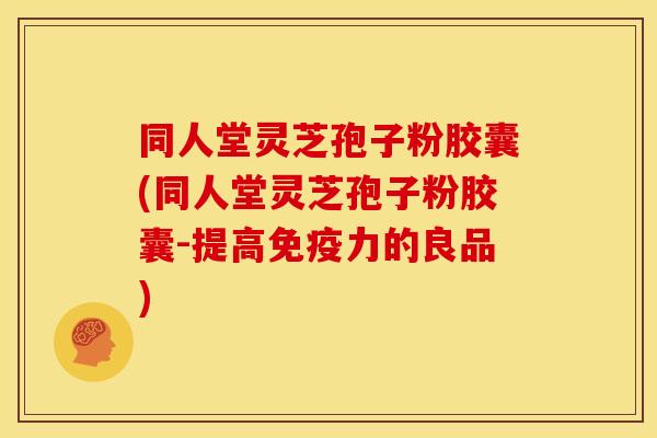 同人堂灵芝孢子粉胶囊(同人堂灵芝孢子粉胶囊-提高免疫力的良品) 同人堂灵芝孢子粉胶囊(同人堂灵芝孢子粉胶囊-提高免疫力的良品)