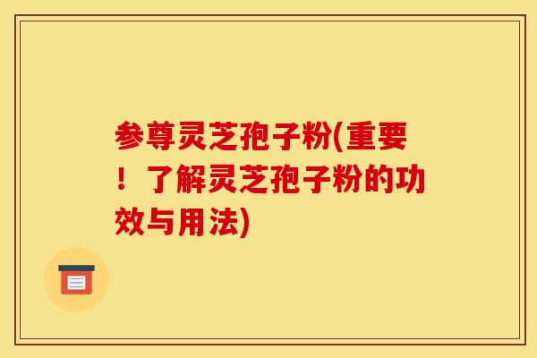 参尊灵芝孢子粉(重要!了解灵芝孢子粉的功效与用法) 参尊灵芝孢子粉(重要!了解灵芝孢子粉的功效与用法)