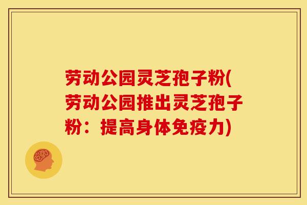 劳动公园灵芝孢子粉(劳动公园推出灵芝孢子粉:提高身体免疫力) 劳动公园灵芝孢子粉(劳动公园推出灵芝孢子粉:提高身体免疫力)