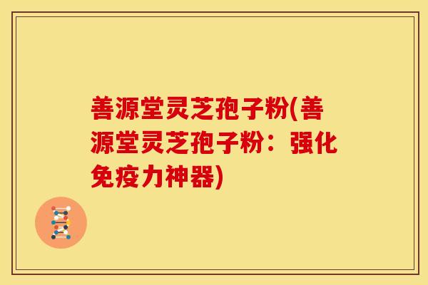 善源堂灵芝孢子粉(善源堂灵芝孢子粉:强化免疫力神器) 善源堂灵芝孢子粉(善源堂灵芝孢子粉:强化免疫力神器)