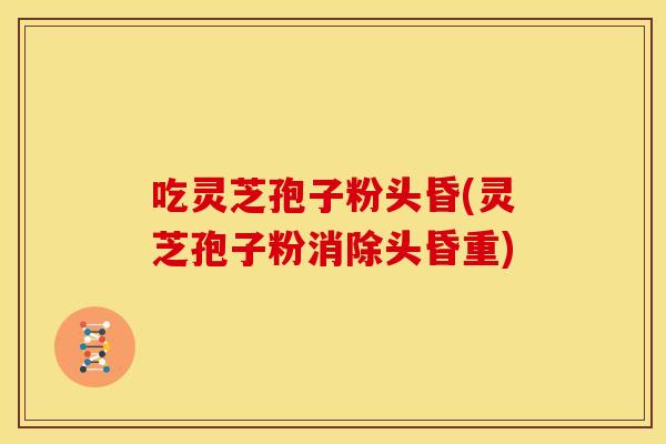 吃灵芝孢子粉头昏(灵芝孢子粉消除头昏重) 吃灵芝孢子粉头昏(灵芝孢子粉消除头昏重)