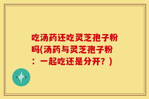 吃汤药还吃灵芝孢子粉吗(汤药与灵芝孢子粉:一起吃还是分开?) 吃汤药还吃灵芝孢子粉吗(汤药与灵芝孢子粉:一起吃还是分开?)