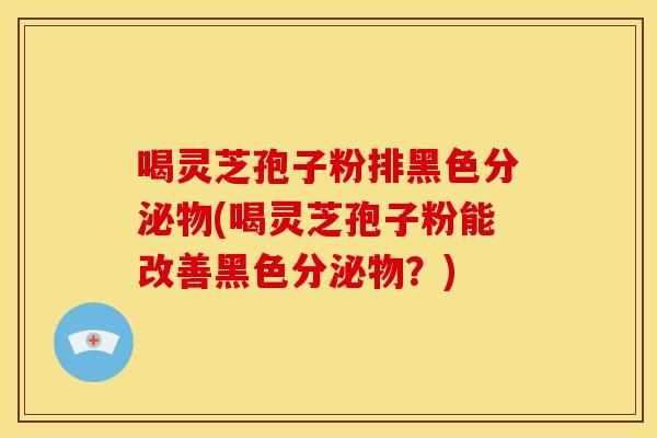 喝灵芝孢子粉排黑色分泌物(喝灵芝孢子粉能改善黑色分泌物?) 喝灵芝孢子粉排黑色分泌物(喝灵芝孢子粉能改善黑色分泌物?)