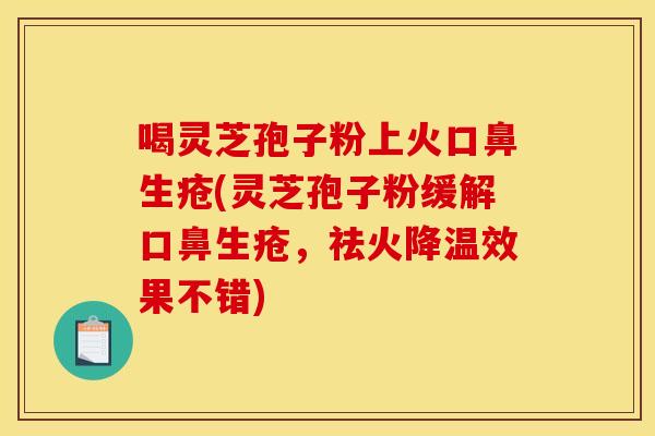 喝灵芝孢子粉上火口鼻生疮(灵芝孢子粉缓解口鼻生疮，祛火降温效果不错)