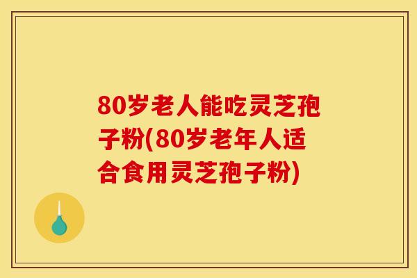 80岁老人能吃灵芝孢子粉(80岁老年人适合食用灵芝孢子粉) 80岁老人能吃灵芝孢子粉(80岁老年人适合食用灵芝孢子粉)