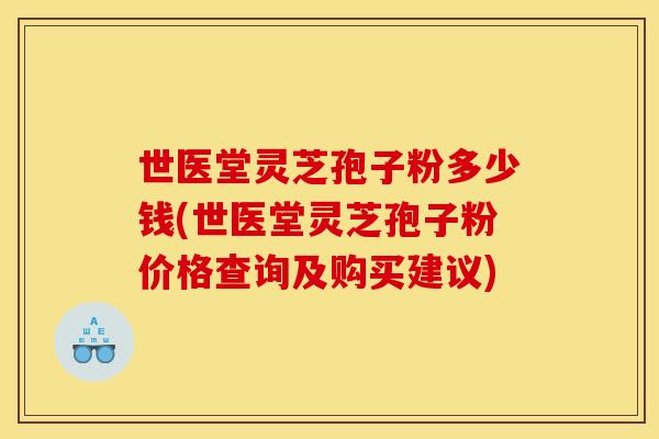 世医堂灵芝孢子粉多少钱(世医堂灵芝孢子粉价格查询及购买建议) 世医堂灵芝孢子粉多少钱(世医堂灵芝孢子粉价格查询及购买建议)