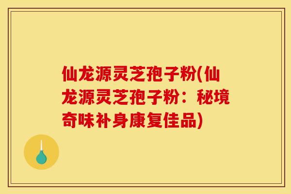 仙龙源灵芝孢子粉(仙龙源灵芝孢子粉:秘境奇味补身康复佳品) 仙龙源灵芝孢子粉(仙龙源灵芝孢子粉:秘境奇味补身康复佳品)