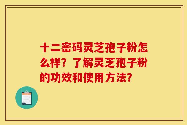 十二密码灵芝孢子粉怎么样?了解灵芝孢子粉的功效和使用方法? 十二密码灵芝孢子粉怎么样?了解灵芝孢子粉的功效和使用方法?
