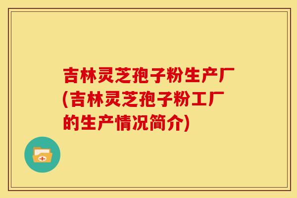 吉林灵芝孢子粉生产厂(吉林灵芝孢子粉工厂的生产情况简介) 吉林灵芝孢子粉生产厂(吉林灵芝孢子粉工厂的生产情况简介)