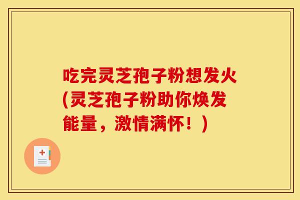 吃完灵芝孢子粉想发火(灵芝孢子粉助你焕发能量,激情满怀!) 吃完灵芝孢子粉想发火(灵芝孢子粉助你焕发能量,激情满怀!)