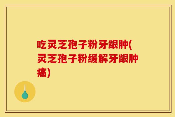 吃灵芝孢子粉牙龈肿(灵芝孢子粉缓解牙龈肿痛) 吃灵芝孢子粉牙龈肿(灵芝孢子粉缓解牙龈肿痛)