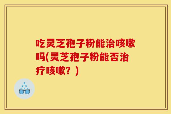 吃灵芝孢子粉能吗(灵芝孢子粉能否?) 吃灵芝孢子粉能吗(灵芝孢子粉能否?)