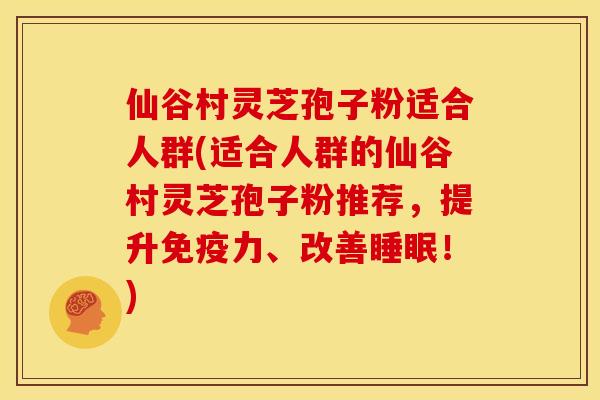 仙谷村灵芝孢子粉适合人群(适合人群的仙谷村灵芝孢子粉推荐,提升免疫力、改善!) 仙谷村灵芝孢子粉适合人群(适合人群的仙谷村灵芝孢子粉推荐,提升免疫力、改善!)
