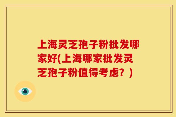 上海灵芝孢子粉批发哪家好(上海哪家批发灵芝孢子粉值得考虑?) 上海灵芝孢子粉批发哪家好(上海哪家批发灵芝孢子粉值得考虑?)