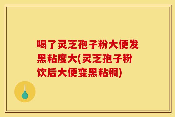 喝了灵芝孢子粉大便发黑粘度大(灵芝孢子粉饮后大便变黑粘稠) 喝了灵芝孢子粉大便发黑粘度大(灵芝孢子粉饮后大便变黑粘稠)