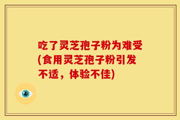 吃了灵芝孢子粉为难受(食用灵芝孢子粉引发不适,体验不佳) 吃了灵芝孢子粉为难受(食用灵芝孢子粉引发不适,体验不佳)