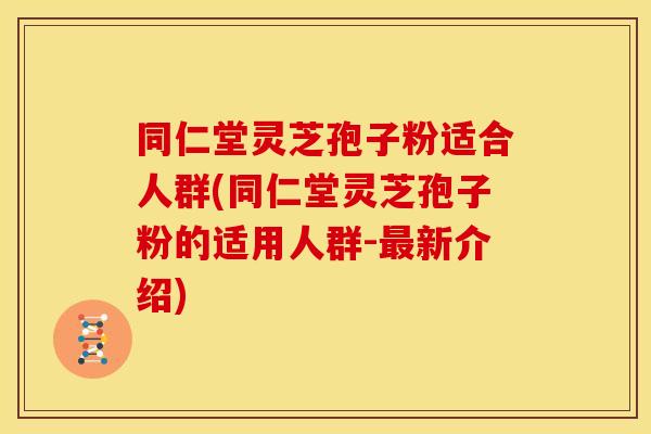 同仁堂灵芝孢子粉适合人群(同仁堂灵芝孢子粉的适用人群-新介绍) 同仁堂灵芝孢子粉适合人群(同仁堂灵芝孢子粉的适用人群-新介绍)