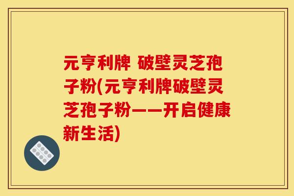 元亨利牌 破壁灵芝孢子粉(元亨利牌破壁灵芝孢子粉——开启健康新生活)
