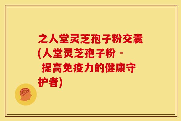 之人堂灵芝孢子粉交囊(人堂灵芝孢子粉 - 提高免疫力的健康守护者) 之人堂灵芝孢子粉交囊(人堂灵芝孢子粉 - 提高免疫力的健康守护者)
