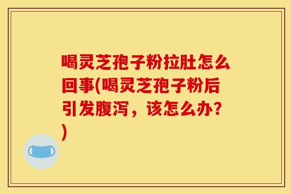 喝灵芝孢子粉拉肚怎么回事(喝灵芝孢子粉后引发,该怎么办?) 喝灵芝孢子粉拉肚怎么回事(喝灵芝孢子粉后引发,该怎么办?)