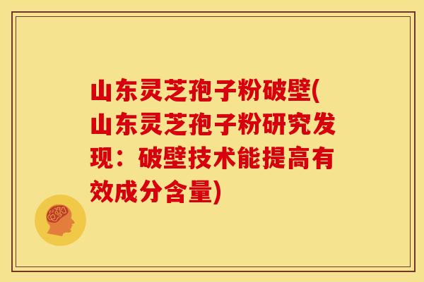 山东灵芝孢子粉破壁(山东灵芝孢子粉研究发现:破壁技术能提高有效成分含量) 山东灵芝孢子粉破壁(山东灵芝孢子粉研究发现:破壁技术能提高有效成分含量)
