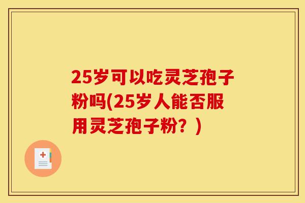 25岁可以吃灵芝孢子粉吗(25岁人能否服用灵芝孢子粉？)