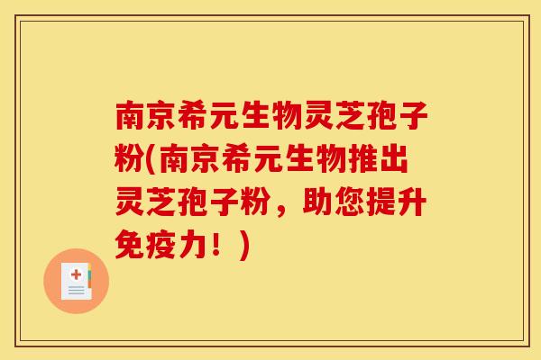南京希元生物灵芝孢子粉(南京希元生物推出灵芝孢子粉,助您提升免疫力!) 南京希元生物灵芝孢子粉(南京希元生物推出灵芝孢子粉,助您提升免疫力!)