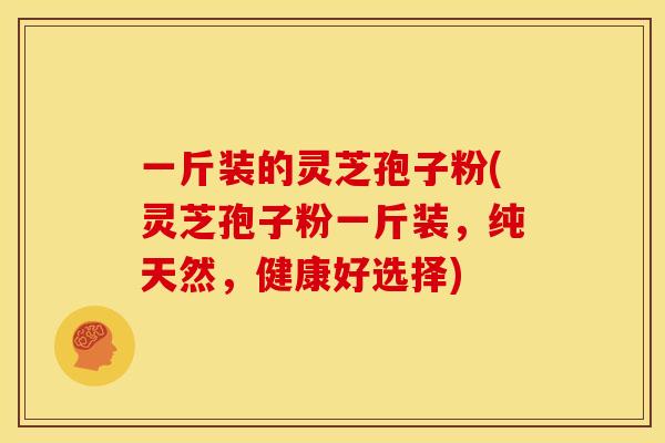 一斤装的灵芝孢子粉(灵芝孢子粉一斤装，纯天然，健康好选择)