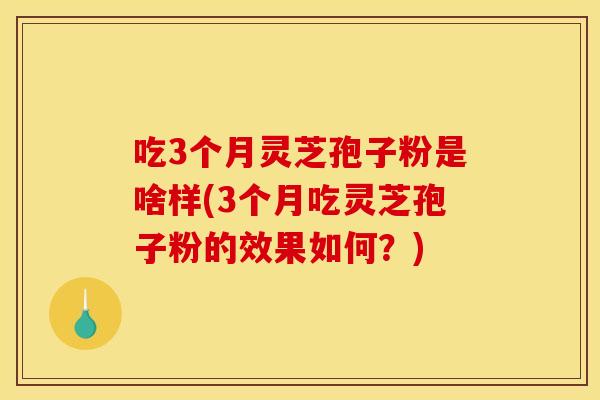 吃3个月灵芝孢子粉是啥样(3个月吃灵芝孢子粉的效果如何？)