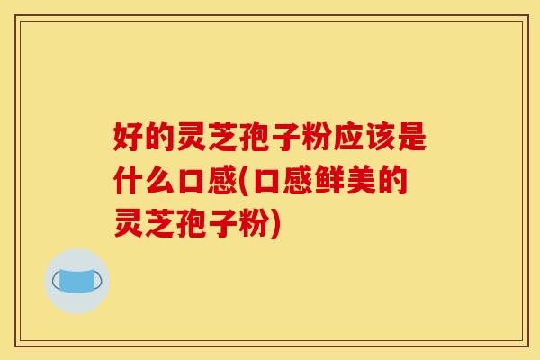 好的灵芝孢子粉应该是什么口感(口感鲜美的灵芝孢子粉) 好的灵芝孢子粉应该是什么口感(口感鲜美的灵芝孢子粉)