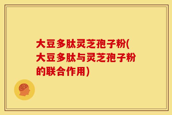 大豆多肽灵芝孢子粉(大豆多肽与灵芝孢子粉的联合作用) 大豆多肽灵芝孢子粉(大豆多肽与灵芝孢子粉的联合作用)