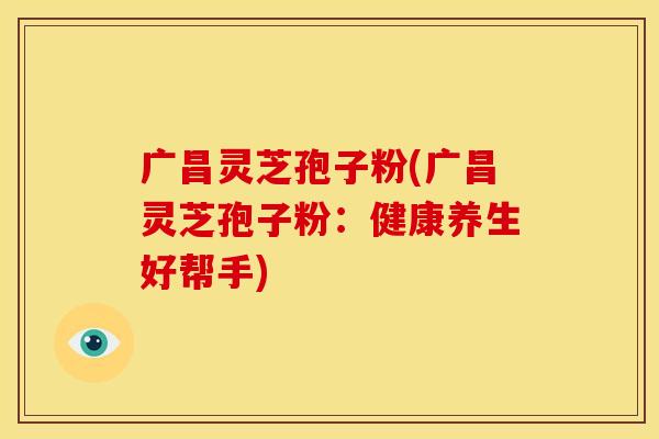 广昌灵芝孢子粉(广昌灵芝孢子粉:健康养生好帮手) 广昌灵芝孢子粉(广昌灵芝孢子粉:健康养生好帮手)