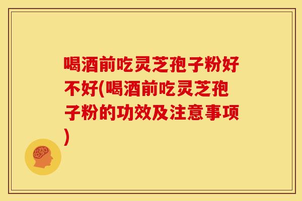 喝酒前吃灵芝孢子粉好不好(喝酒前吃灵芝孢子粉的功效及注意事项) 喝酒前吃灵芝孢子粉好不好(喝酒前吃灵芝孢子粉的功效及注意事项)