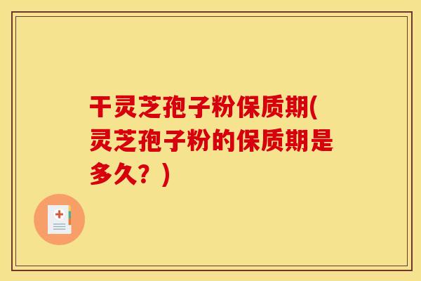 干灵芝孢子粉保质期(灵芝孢子粉的保质期是多久?) 干灵芝孢子粉保质期(灵芝孢子粉的保质期是多久?)