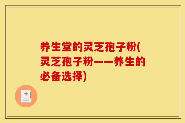 养生堂的灵芝孢子粉(灵芝孢子粉——养生的必备选择) 养生堂的灵芝孢子粉(灵芝孢子粉——养生的必备选择)