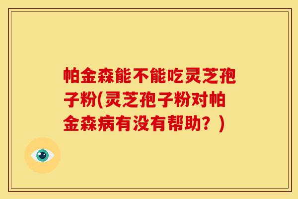 帕金森能不能吃灵芝孢子粉(灵芝孢子粉对帕金森有没有帮助？)